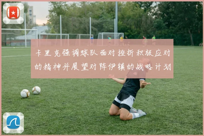 卡里克强调球队面对挫折积极应对的精神并展望对阵伊镇的战略计划