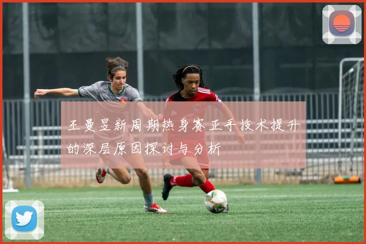 王曼昱新周期热身赛正手技术提升的深层原因探讨与分析