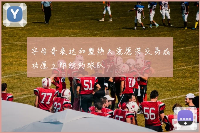 字母哥表达加盟热火意愿若交易成功愿立即续约球队