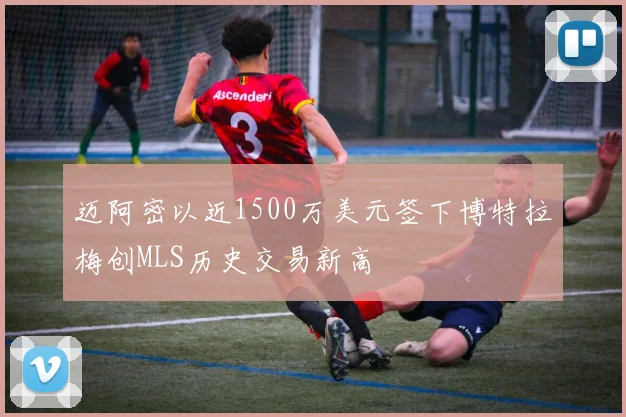 迈阿密以近1500万美元签下博特拉梅创MLS历史交易新高