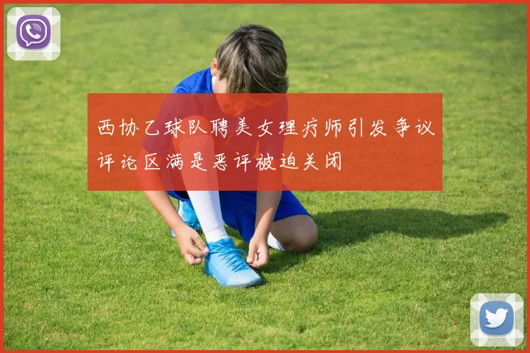 西协乙球队聘美女理疗师引发争议评论区满是恶评被迫关闭