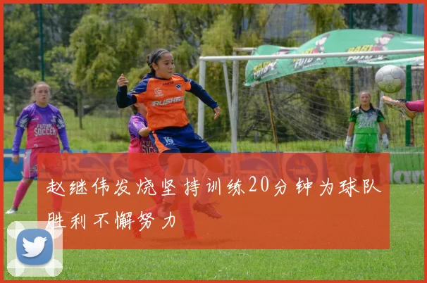 赵继伟发烧坚持训练20分钟为球队胜利不懈努力