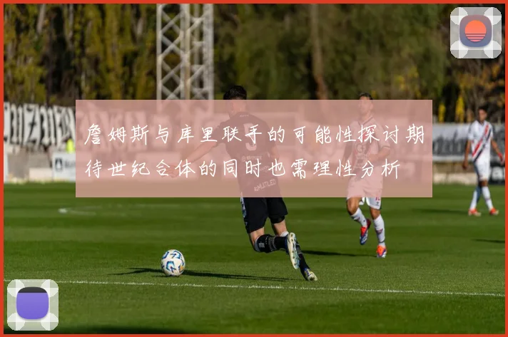 詹姆斯与库里联手的可能性探讨期待世纪合体的同时也需理性分析