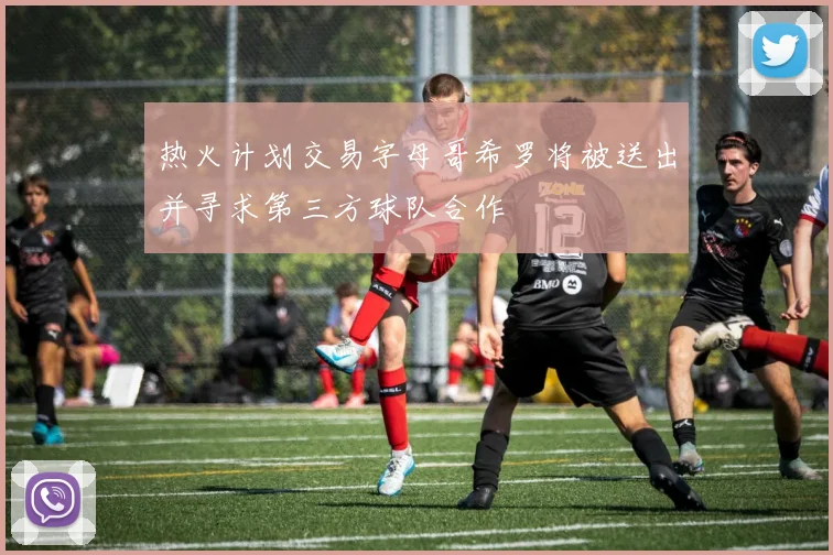 热火计划交易字母哥希罗将被送出并寻求第三方球队合作