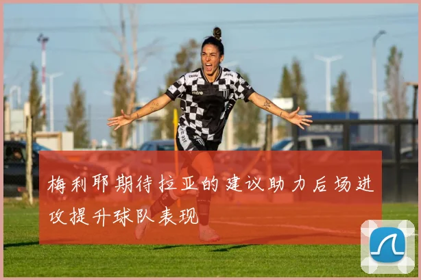梅利耶期待拉亚的建议助力后场进攻提升球队表现