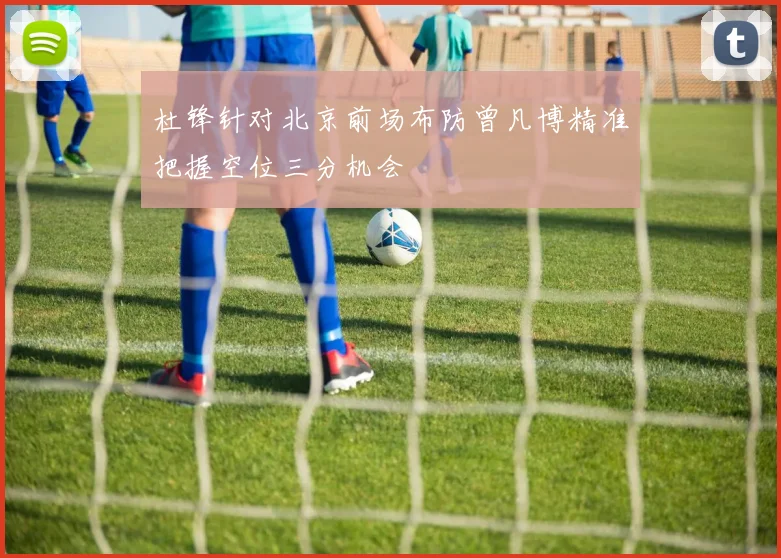 杜锋针对北京前场布防曾凡博精准把握空位三分机会