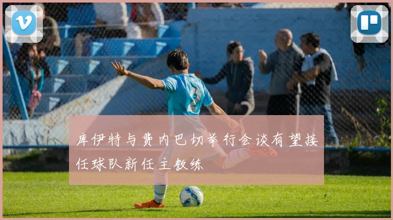 库伊特与费内巴切举行会谈有望接任球队新任主教练