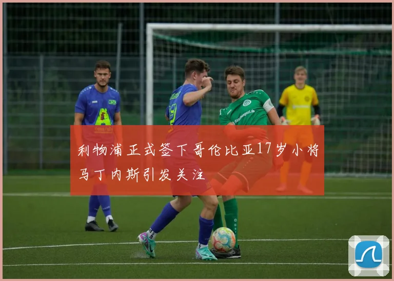 利物浦正式签下哥伦比亚17岁小将马丁内斯引发关注