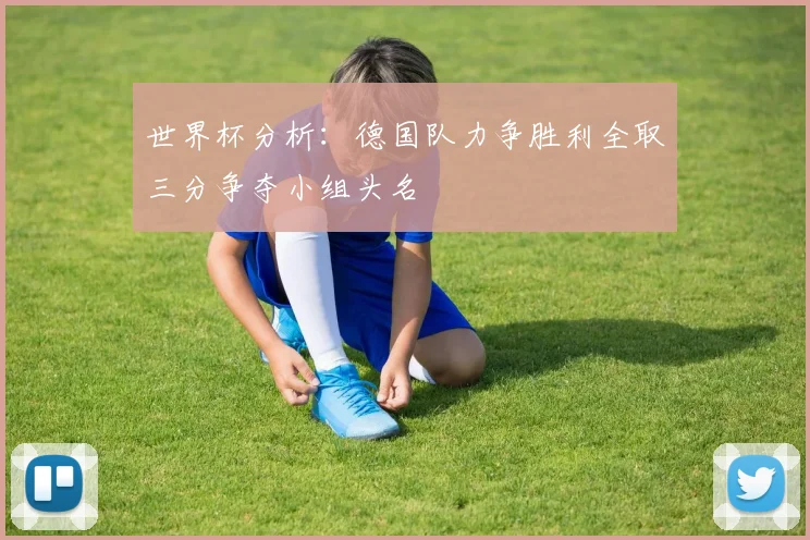 世界杯分析：德国队力争胜利全取三分争夺小组头名