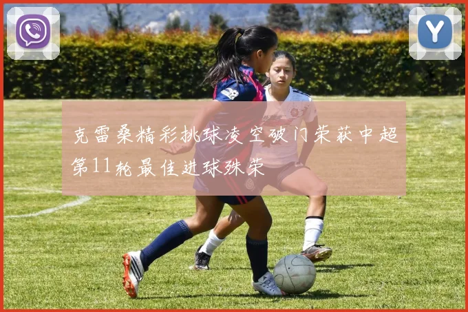 克雷桑精彩挑球凌空破门荣获中超第11轮最佳进球殊荣