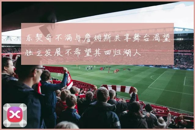 东契奇不满与詹姆斯共享舞台渴望独立发展不希望其回归湖人