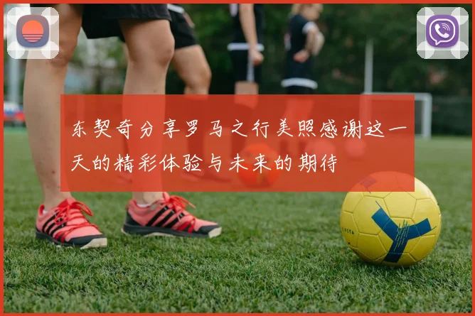 东契奇分享罗马之行美照感谢这一天的精彩体验与未来的期待