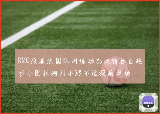 RMC报道法国队训练动态坎特独自跑步小图拉姆因小腿不适提前离场