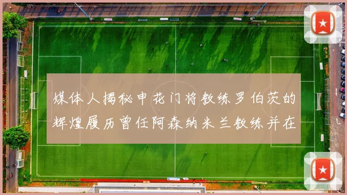 媒体人揭秘申花门将教练罗伯茨的辉煌履历曾任阿森纳米兰教练并在华夏执教
