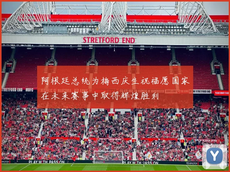 阿根廷总统为梅西庆生祝福愿国家在未来赛事中取得辉煌胜利