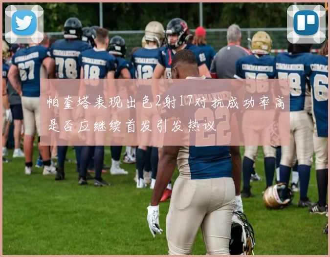 帕奎塔表现出色2射17对抗成功率高是否应继续首发引发热议