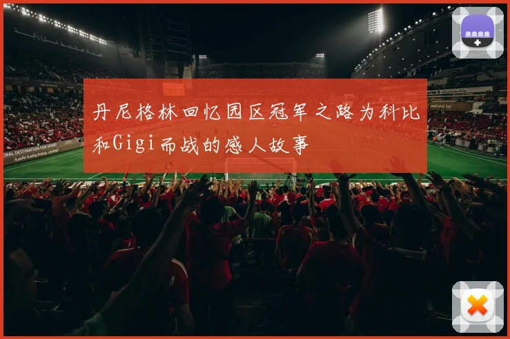 丹尼格林回忆园区冠军之路为科比和Gigi而战的感人故事