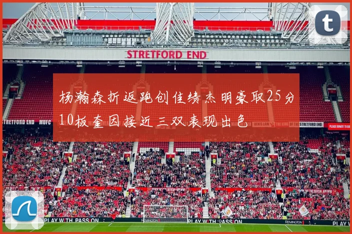 杨瀚森折返跑创佳绩杰明豪取25分10板奎因接近三双表现出色
