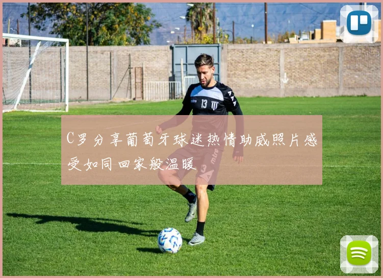 C罗分享葡萄牙球迷热情助威照片感受如同回家般温暖