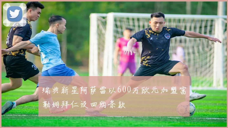 瑞典新星阿萨雷以600万欧元加盟富勒姆拜仁设回购条款