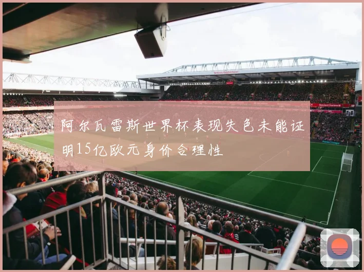 阿尔瓦雷斯世界杯表现失色未能证明15亿欧元身价合理性