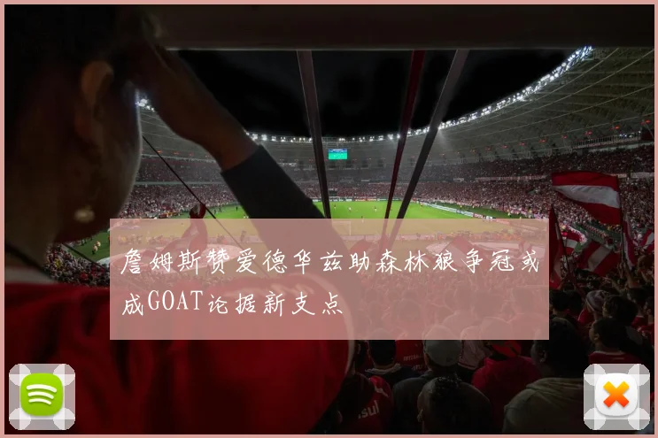 詹姆斯赞爱德华兹助森林狼争冠或成GOAT论据新支点
