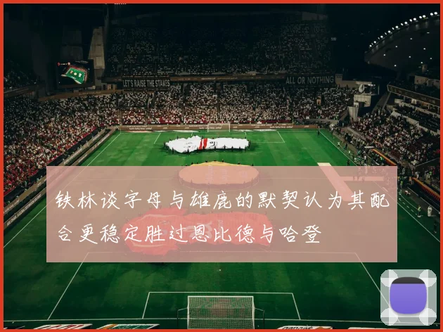 铁林谈字母与雄鹿的默契认为其配合更稳定胜过恩比德与哈登