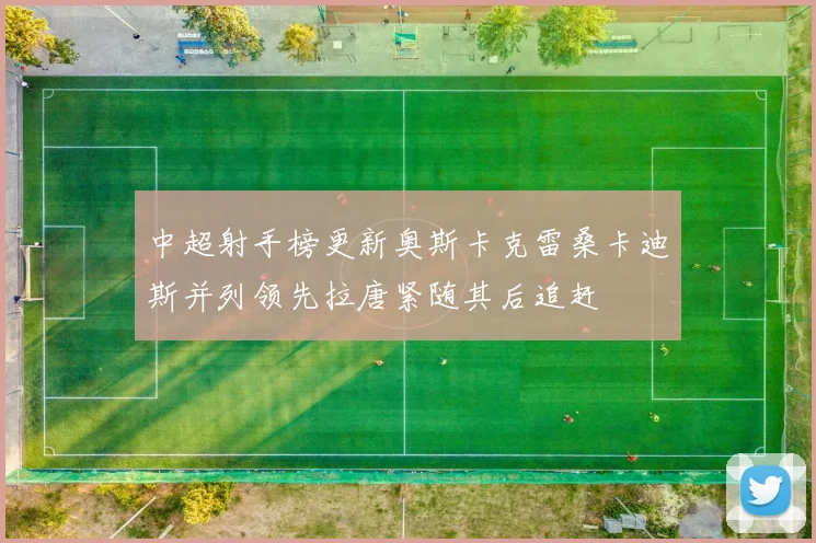 中超射手榜更新奥斯卡克雷桑卡迪斯并列领先拉唐紧随其后追赶