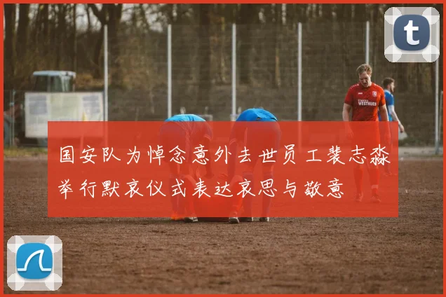 国安队为悼念意外去世员工裴志淼举行默哀仪式表达哀思与敬意