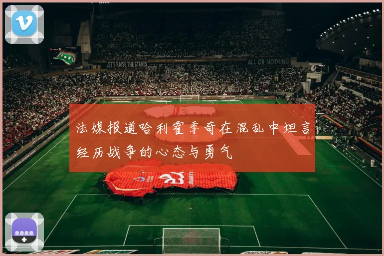 法媒报道哈利霍季奇在混乱中坦言经历战争的心态与勇气