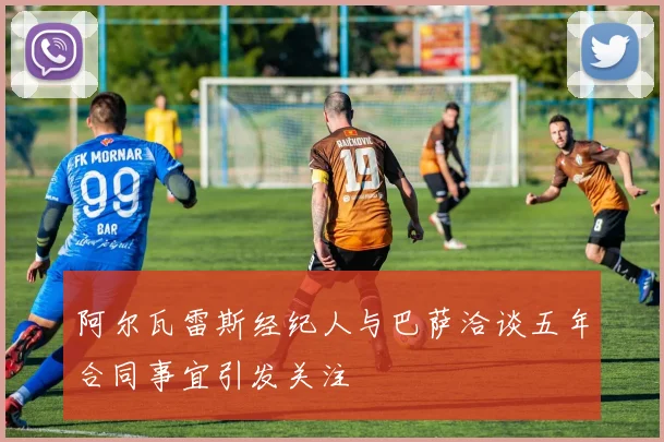 阿尔瓦雷斯经纪人与巴萨洽谈五年合同事宜引发关注